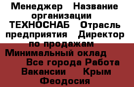 Менеджер › Название организации ­ ТЕХНОСНАБ › Отрасль предприятия ­ Директор по продажам › Минимальный оклад ­ 20 000 - Все города Работа » Вакансии   . Крым,Феодосия